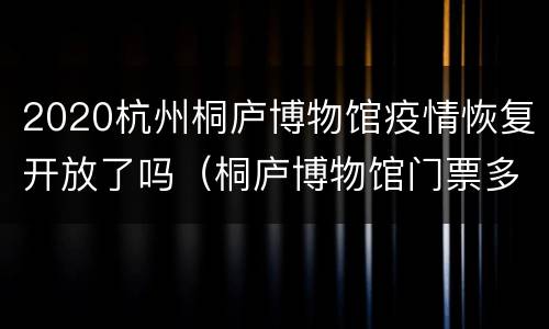 2020杭州桐庐博物馆疫情恢复开放了吗（桐庐博物馆门票多少）