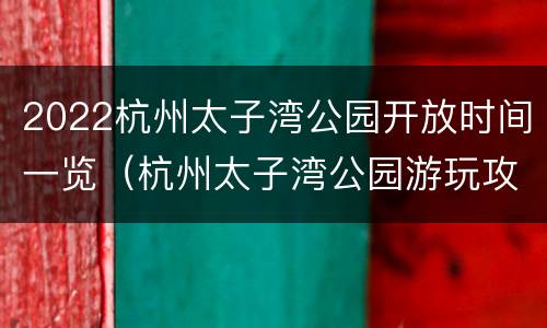 2022杭州太子湾公园开放时间一览（杭州太子湾公园游玩攻略）