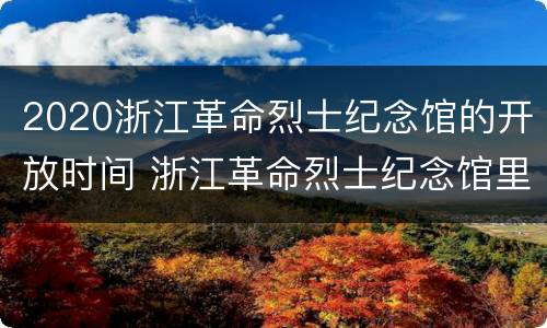 2020浙江革命烈士纪念馆的开放时间 浙江革命烈士纪念馆里有哪些烈士