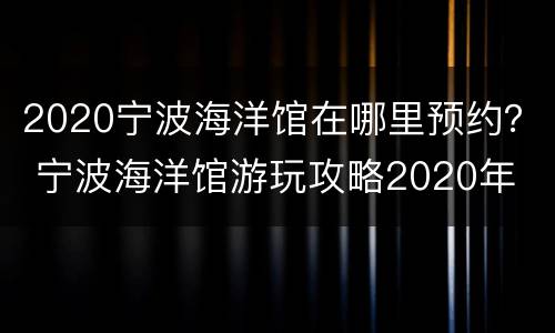 2020宁波海洋馆在哪里预约？ 宁波海洋馆游玩攻略2020年