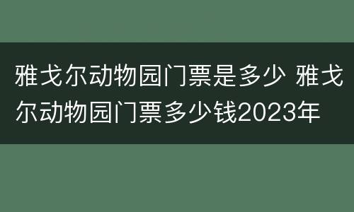 雅戈尔动物园门票是多少 雅戈尔动物园门票多少钱2023年