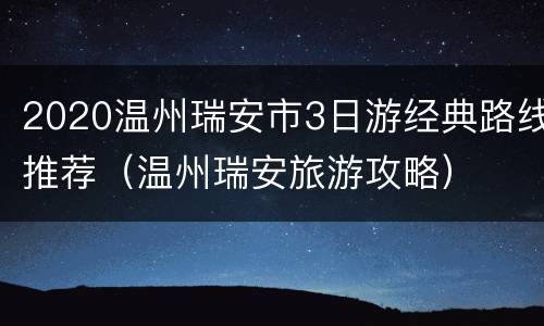 2020温州瑞安市3日游经典路线推荐（温州瑞安旅游攻略）