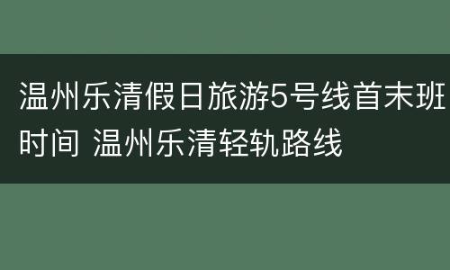 温州乐清假日旅游5号线首末班时间 温州乐清轻轨路线