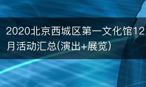 2020北京西城区第一文化馆12月活动汇总(演出+展览)
