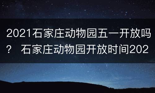 2021石家庄动物园五一开放吗？ 石家庄动物园开放时间2021