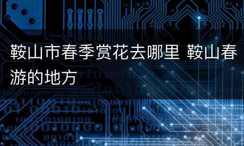 鞍山市春季赏花去哪里 鞍山春游的地方