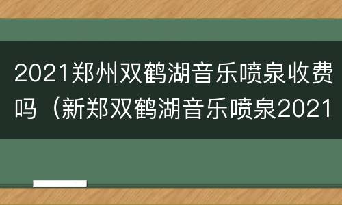 2021郑州双鹤湖音乐喷泉收费吗（新郑双鹤湖音乐喷泉2021年时间表）