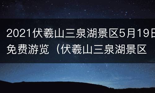 2021伏羲山三泉湖景区5月19日免费游览（伏羲山三泉湖景区门票是多少）