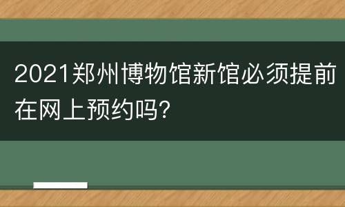 2021郑州博物馆新馆必须提前在网上预约吗？