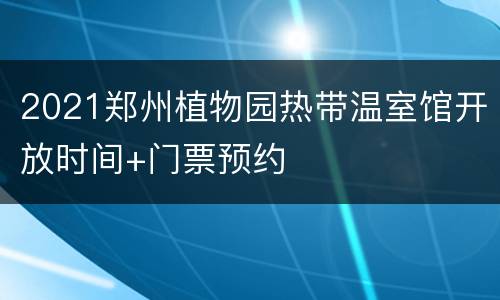 2021郑州植物园热带温室馆开放时间+门票预约