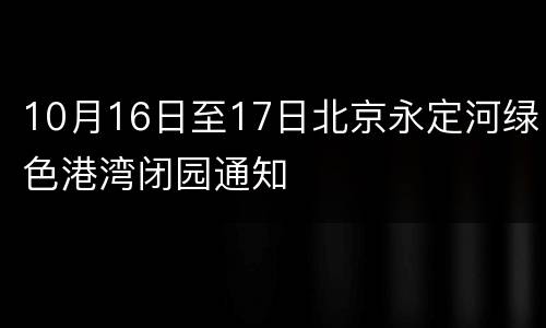 10月16日至17日北京永定河绿色港湾闭园通知