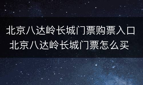 北京八达岭长城门票购票入口 北京八达岭长城门票怎么买