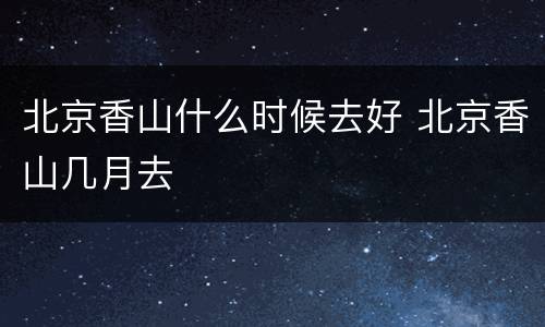 北京香山什么时候去好 北京香山几月去