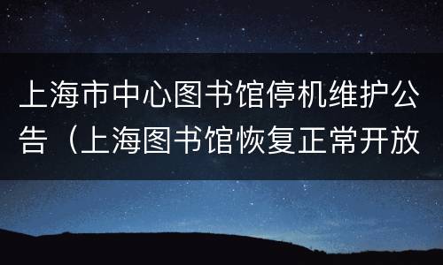上海市中心图书馆停机维护公告（上海图书馆恢复正常开放）