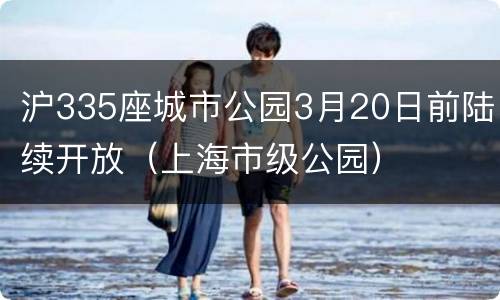 沪335座城市公园3月20日前陆续开放（上海市级公园）