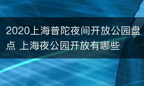 2020上海普陀夜间开放公园盘点 上海夜公园开放有哪些
