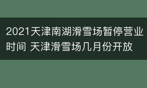 2021天津南湖滑雪场暂停营业时间 天津滑雪场几月份开放
