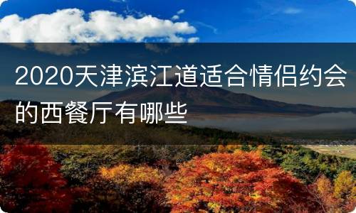 2020天津滨江道适合情侣约会的西餐厅有哪些