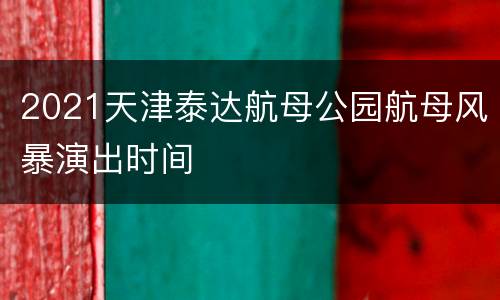2021天津泰达航母公园航母风暴演出时间