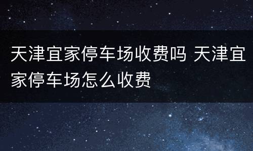 天津宜家停车场收费吗 天津宜家停车场怎么收费
