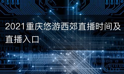2021重庆悠游西郊直播时间及直播入口