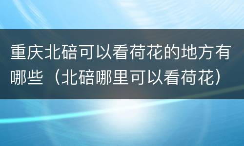 重庆北碚可以看荷花的地方有哪些（北碚哪里可以看荷花）