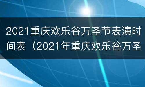 2021重庆欢乐谷万圣节表演时间表（2021年重庆欢乐谷万圣节活动时间）