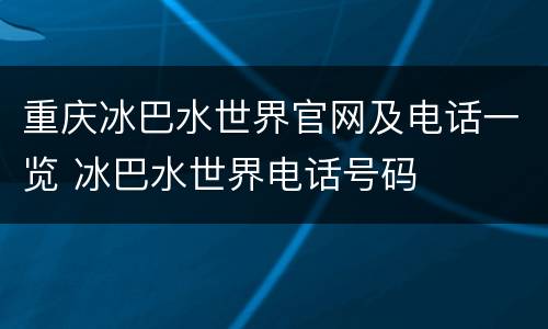 重庆冰巴水世界官网及电话一览 冰巴水世界电话号码
