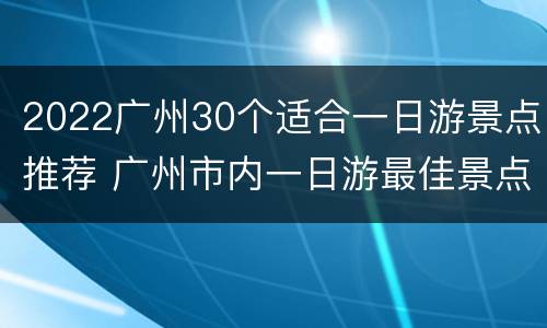 2022广州30个适合一日游景点推荐 广州市内一日游最佳景点