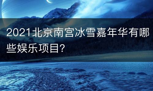 2021北京南宫冰雪嘉年华有哪些娱乐项目？