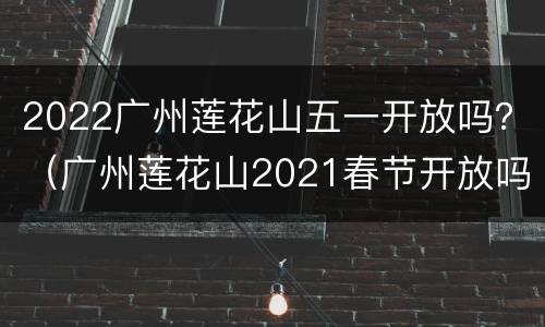 2022广州莲花山五一开放吗？（广州莲花山2021春节开放吗）