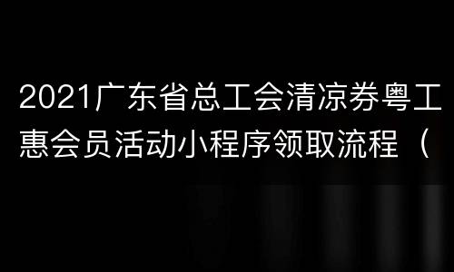2021广东省总工会清凉券粤工惠会员活动小程序领取流程（含人口）