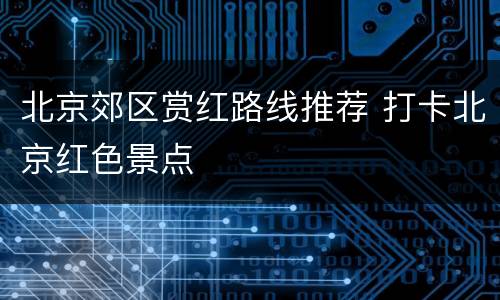 北京郊区赏红路线推荐 打卡北京红色景点