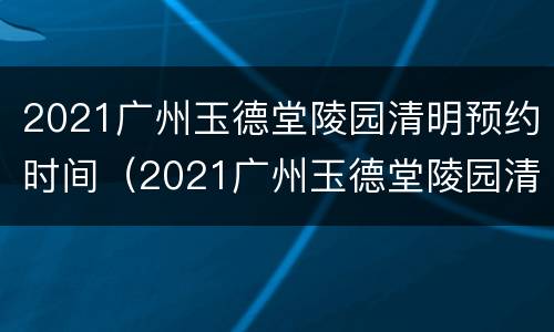 2021广州玉德堂陵园清明预约时间（2021广州玉德堂陵园清明预约时间是几点）