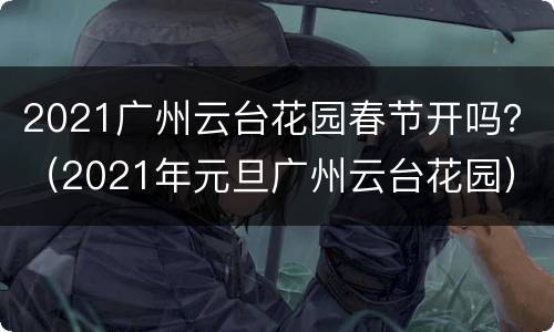 2021广州云台花园春节开吗？（2021年元旦广州云台花园）