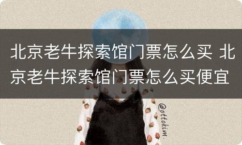 北京老牛探索馆门票怎么买 北京老牛探索馆门票怎么买便宜