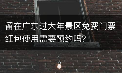 留在广东过大年景区免费门票红包使用需要预约吗？