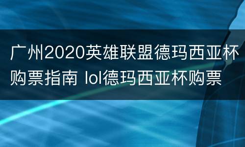 广州2020英雄联盟德玛西亚杯购票指南 lol德玛西亚杯购票