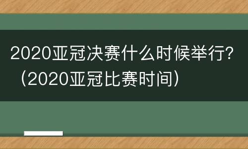 2020亚冠决赛什么时候举行？（2020亚冠比赛时间）