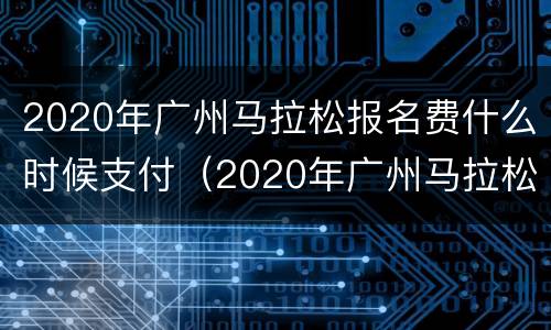 2020年广州马拉松报名费什么时候支付（2020年广州马拉松报名费什么时候支付的）