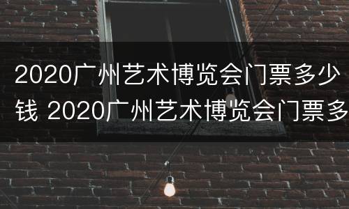 2020广州艺术博览会门票多少钱 2020广州艺术博览会门票多少钱啊
