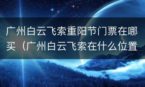 广州白云飞索重阳节门票在哪买（广州白云飞索在什么位置）