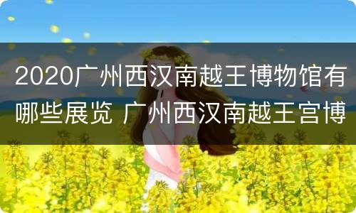 2020广州西汉南越王博物馆有哪些展览 广州西汉南越王宫博物馆的简介