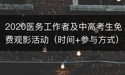 2020医务工作者及中高考生免费观影活动（时间+参与方式）