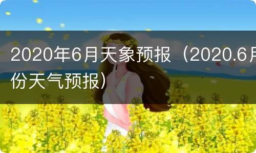 2020年6月天象预报（2020.6月份天气预报）