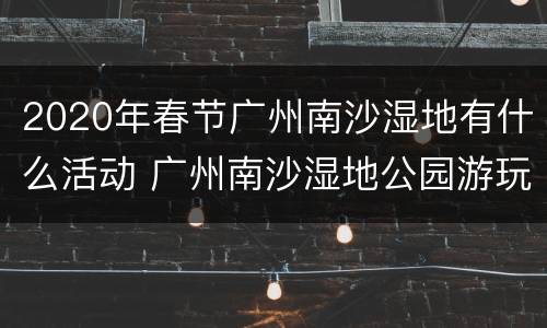2020年春节广州南沙湿地有什么活动 广州南沙湿地公园游玩攻略