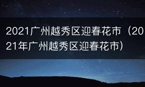 2021广州越秀区迎春花市（2021年广州越秀区迎春花市）