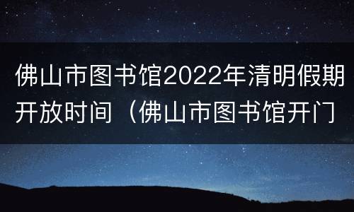 佛山市图书馆2022年清明假期开放时间（佛山市图书馆开门时间）