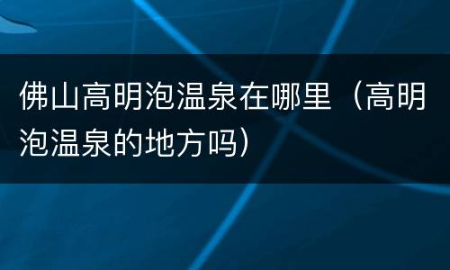 佛山高明泡温泉在哪里（高明泡温泉的地方吗）
