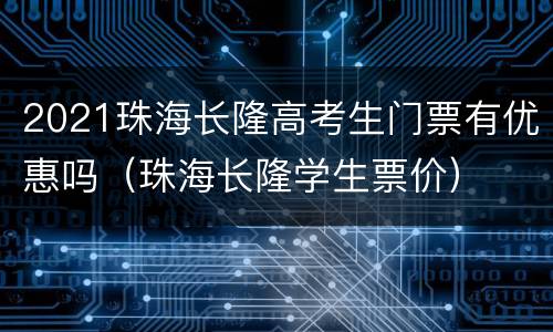 2021珠海长隆高考生门票有优惠吗（珠海长隆学生票价）